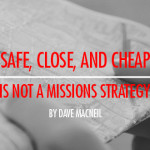 Safe, Close and Cheap is not a Missions Strategy