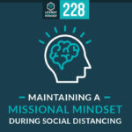 Episode 228: Maintaining a Missional Mindset During Social Distancing