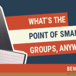 What’s The Point of Small Groups, Anyway?